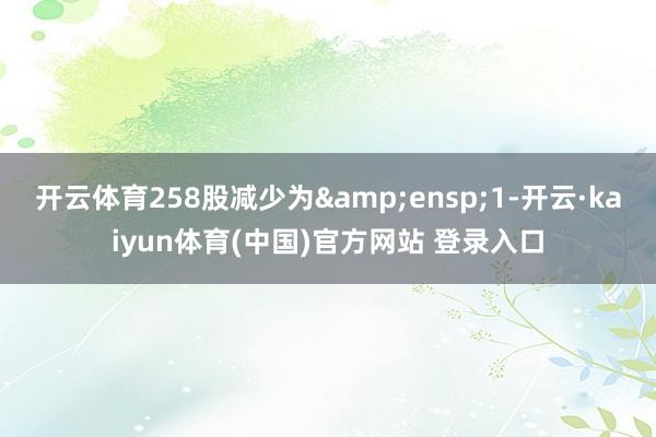 开云体育258股减少为&ensp;1-开云·kaiyun体育(中国)官方网站 登录入口