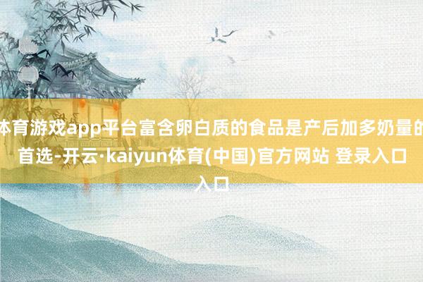 体育游戏app平台富含卵白质的食品是产后加多奶量的首选-开云·kaiyun体育(中国)官方网站 登录入口