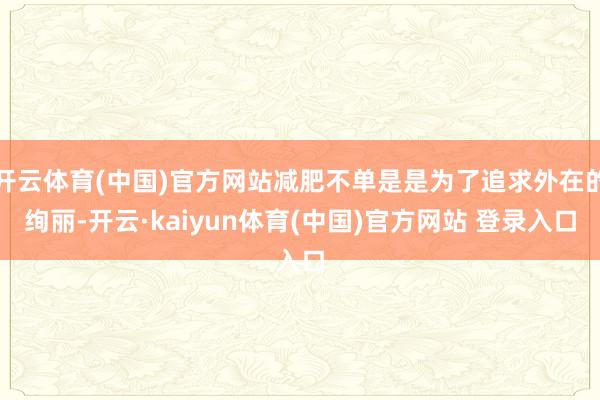 开云体育(中国)官方网站减肥不单是是为了追求外在的绚丽-开云·kaiyun体育(中国)官方网站 登录入口
