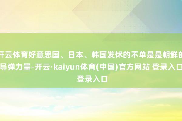 开云体育好意思国、日本、韩国发怵的不单是是朝鲜的导弹力量-开云·kaiyun体育(中国)官方网站 登录入口
