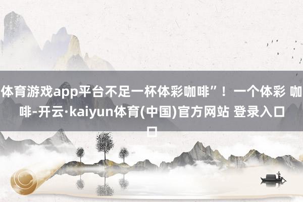 体育游戏app平台不足一杯体彩咖啡”！一个体彩 咖啡-开云·kaiyun体育(中国)官方网站 登录入口