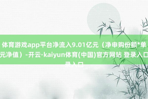 体育游戏app平台净流入9.01亿元（净申购份额*单元净值）-开云·kaiyun体育(中国)官方网站 登录入口