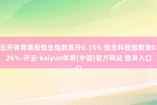 云开体育港股恒生指数高开0.15% 恒生科技指数涨0.26%-开云·kaiyun体育(中国)官方网站 登录入口