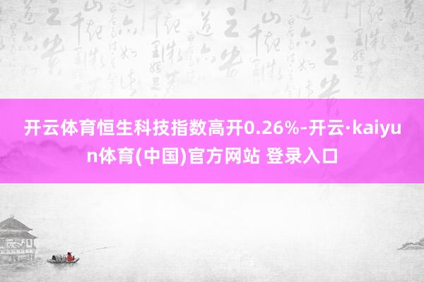开云体育恒生科技指数高开0.26%-开云·kaiyun体育(中国)官方网站 登录入口