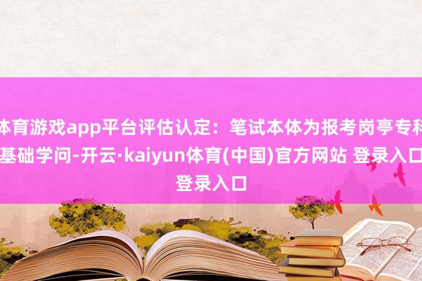 体育游戏app平台评估认定：笔试本体为报考岗亭专科基础学问-开云·kaiyun体育(中国)官方网站 登录入口