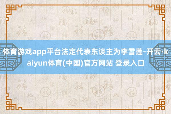 体育游戏app平台法定代表东谈主为李雪莲-开云·kaiyun体育(中国)官方网站 登录入口