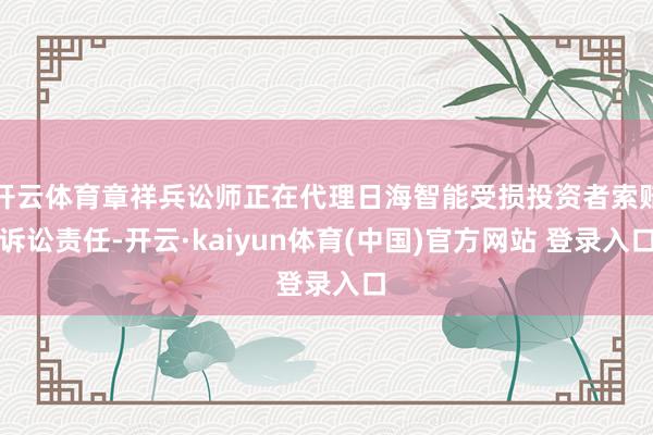 开云体育章祥兵讼师正在代理日海智能受损投资者索赔诉讼责任-开云·kaiyun体育(中国)官方网站 登录入口