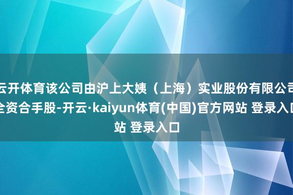 云开体育该公司由沪上大姨（上海）实业股份有限公司全资合手股-开云·kaiyun体育(中国)官方网站 登录入口