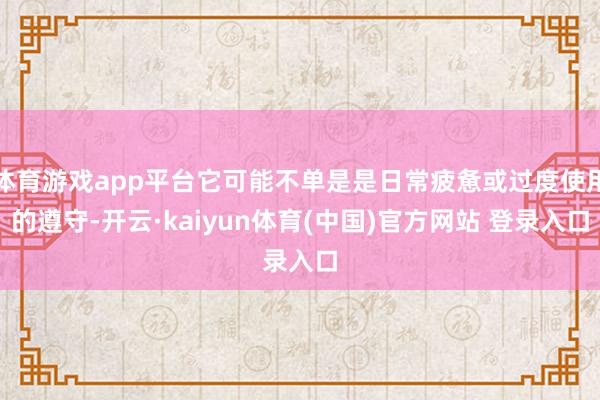 体育游戏app平台它可能不单是是日常疲惫或过度使用的遵守-开云·kaiyun体育(中国)官方网站 登录入口