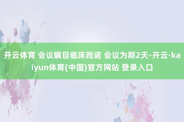 开云体育 会议瞩目临床践诺 会议为期2天-开云·kaiyun体育(中国)官方网站 登录入口