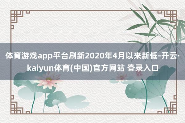 体育游戏app平台刷新2020年4月以来新低-开云·kaiyun体育(中国)官方网站 登录入口