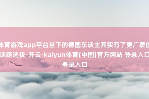 体育游戏app平台当下的德国东谈主其实有了更广袤的谈路选拔-开云·kaiyun体育(中国)官方网站 登录入口
