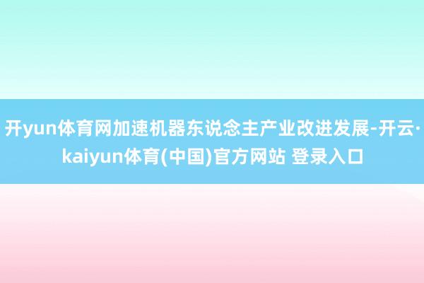 开yun体育网加速机器东说念主产业改进发展-开云·kaiyun体育(中国)官方网站 登录入口