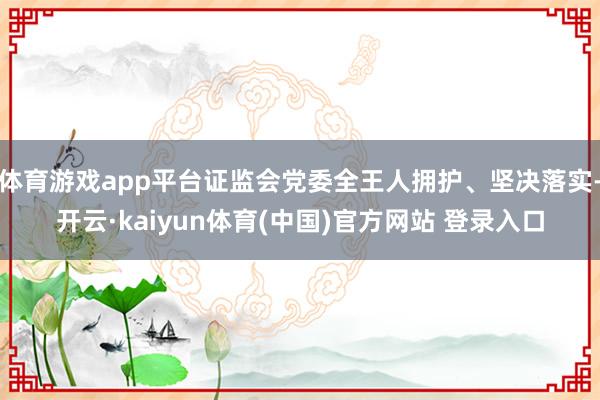 体育游戏app平台证监会党委全王人拥护、坚决落实-开云·kaiyun体育(中国)官方网站 登录入口