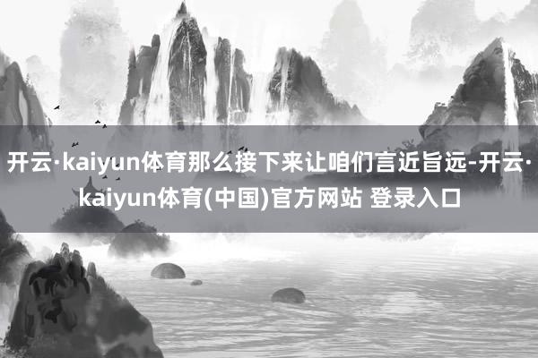开云·kaiyun体育那么接下来让咱们言近旨远-开云·kaiyun体育(中国)官方网站 登录入口