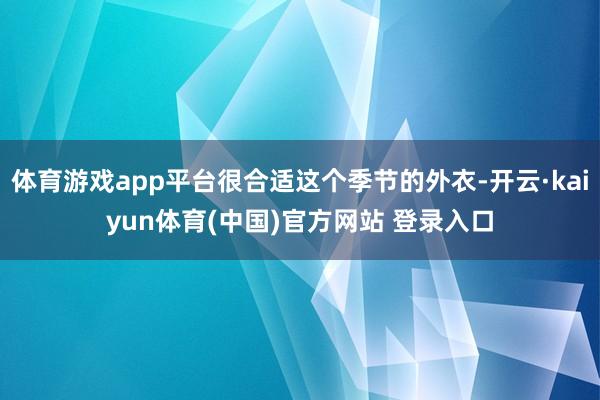 体育游戏app平台很合适这个季节的外衣-开云·kaiyun体育(中国)官方网站 登录入口