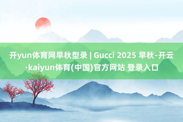 开yun体育网早秋型录 | Gucci 2025 早秋-开云·kaiyun体育(中国)官方网站 登录入口
