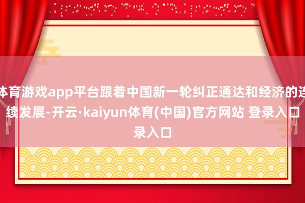 体育游戏app平台跟着中国新一轮纠正通达和经济的连续发展-开云·kaiyun体育(中国)官方网站 登录入口