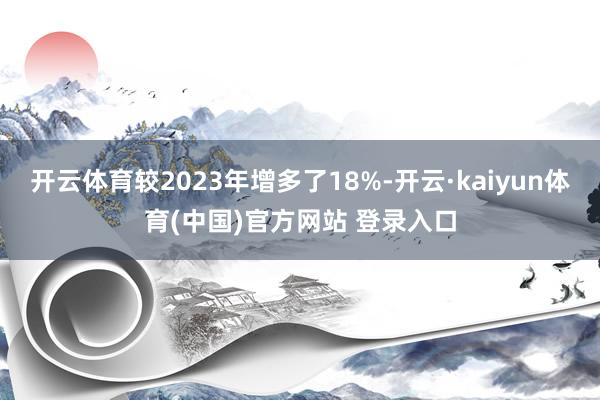 开云体育较2023年增多了18%-开云·kaiyun体育(中国)官方网站 登录入口