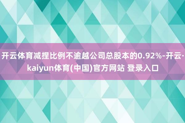 开云体育减捏比例不逾越公司总股本的0.92%-开云·kaiyun体育(中国)官方网站 登录入口