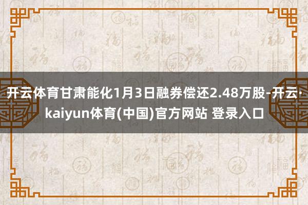 开云体育甘肃能化1月3日融券偿还2.48万股-开云·kaiyun体育(中国)官方网站 登录入口