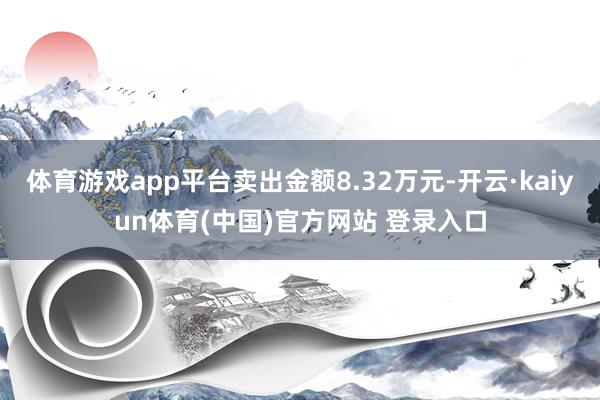体育游戏app平台卖出金额8.32万元-开云·kaiyun体育(中国)官方网站 登录入口