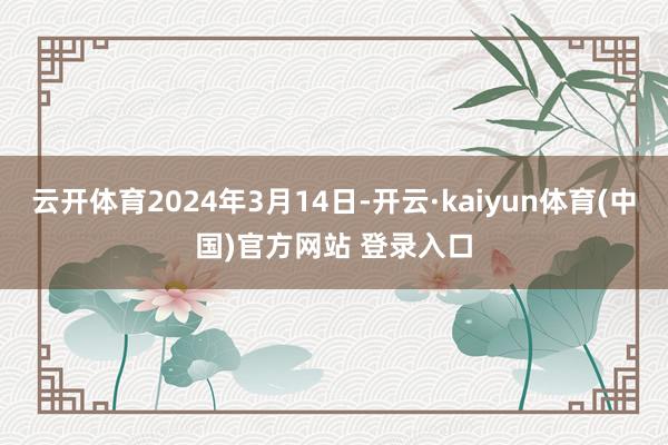 云开体育2024年3月14日-开云·kaiyun体育(中国)官方网站 登录入口