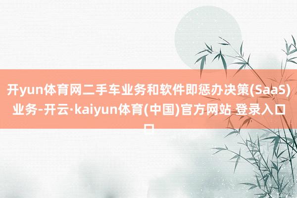 开yun体育网二手车业务和软件即惩办决策(SaaS)业务-开云·kaiyun体育(中国)官方网站 登录入口