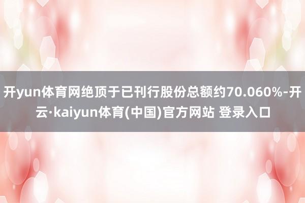 开yun体育网绝顶于已刊行股份总额约70.060%-开云·kaiyun体育(中国)官方网站 登录入口