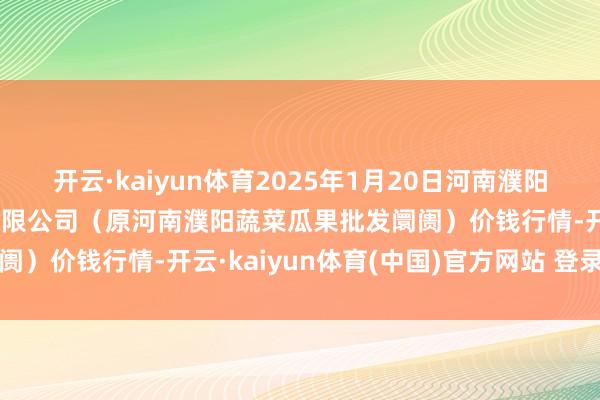 开云·kaiyun体育2025年1月20日河南濮阳宏进农副家具批发阛阓有限公司(原河南濮阳蔬菜瓜果批发阛阓)价钱行情-开云·kaiyun体育(中国)官方网站 登录入口
