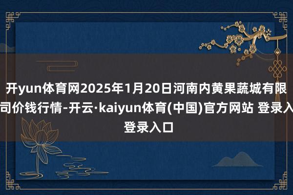 开yun体育网2025年1月20日河南内黄果蔬城有限公司价钱行情-开云·kaiyun体育(中国)官方网站 登录入口