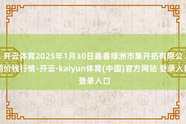 开云体育2025年1月30日嘉善绿洲市集开拓有限公司价钱行情-开云·kaiyun体育(中国)官方网站 登录入口