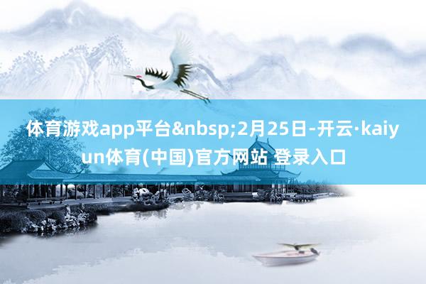 体育游戏app平台&nbsp;2月25日-开云·kaiyun体育(中国)官方网站 登录入口