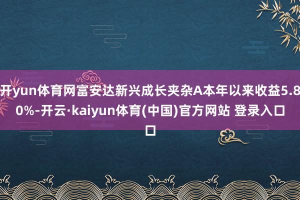 开yun体育网富安达新兴成长夹杂A本年以来收益5.80%-开云·kaiyun体育(中国)官方网站 登录入口