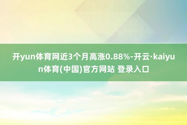 开yun体育网近3个月高涨0.88%-开云·kaiyun体育(中国)官方网站 登录入口
