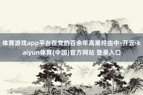 体育游戏app平台在党的百余年高潮经由中-开云·kaiyun体育(中国)官方网站 登录入口