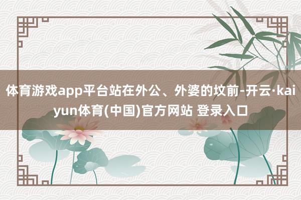 体育游戏app平台站在外公、外婆的坟前-开云·kaiyun体育(中国)官方网站 登录入口
