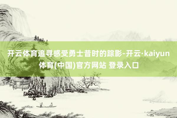 开云体育追寻感受勇士昔时的踪影-开云·kaiyun体育(中国)官方网站 登录入口