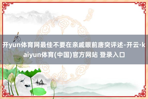开yun体育网最佳不要在亲戚眼前唐突评述-开云·kaiyun体育(中国)官方网站 登录入口
