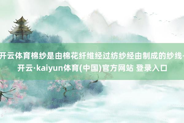 开云体育棉纱是由棉花纤维经过纺纱经由制成的纱线-开云·kaiyun体育(中国)官方网站 登录入口