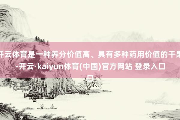 开云体育是一种养分价值高、具有多种药用价值的干果-开云·kaiyun体育(中国)官方网站 登录入口
