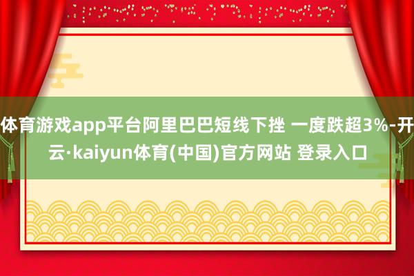 体育游戏app平台阿里巴巴短线下挫 一度跌超3%-开云·kaiyun体育(中国)官方网站 登录入口