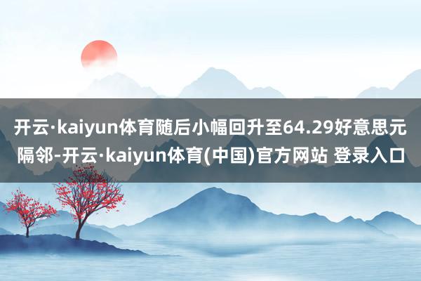 开云·kaiyun体育随后小幅回升至64.29好意思元隔邻-开云·kaiyun体育(中国)官方网站 登录入口