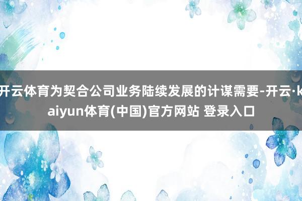 开云体育为契合公司业务陆续发展的计谋需要-开云·kaiyun体育(中国)官方网站 登录入口