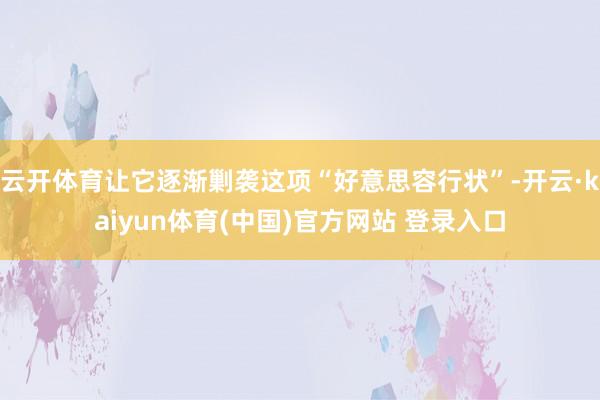 云开体育让它逐渐剿袭这项“好意思容行状”-开云·kaiyun体育(中国)官方网站 登录入口