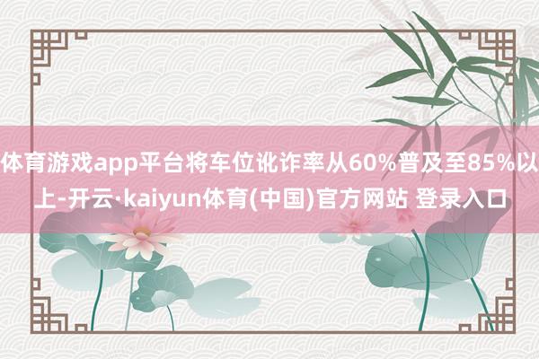 体育游戏app平台将车位讹诈率从60%普及至85%以上-开云·kaiyun体育(中国)官方网站 登录入口