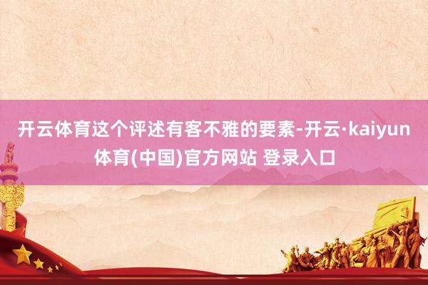 开云体育这个评述有客不雅的要素-开云·kaiyun体育(中国)官方网站 登录入口