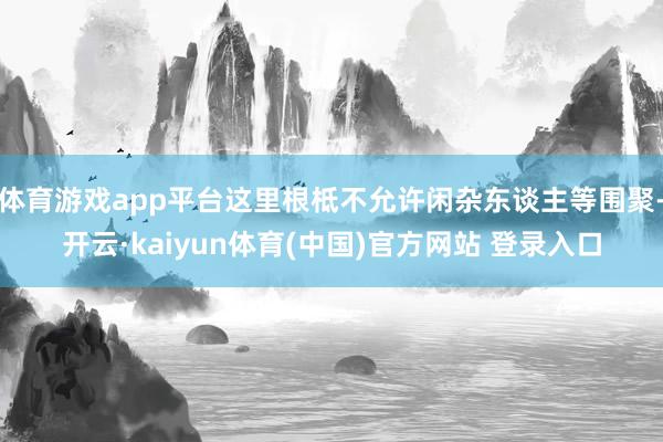 体育游戏app平台这里根柢不允许闲杂东谈主等围聚-开云·kaiyun体育(中国)官方网站 登录入口