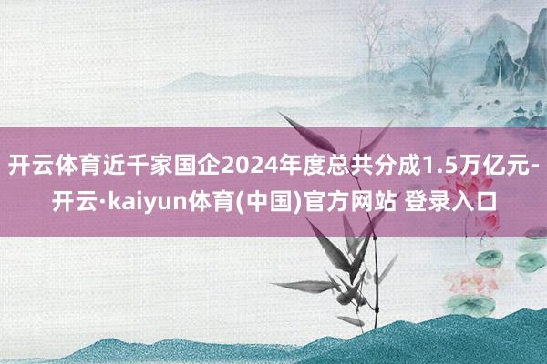 开云体育近千家国企2024年度总共分成1.5万亿元-开云·kaiyun体育(中国)官方网站 登录入口