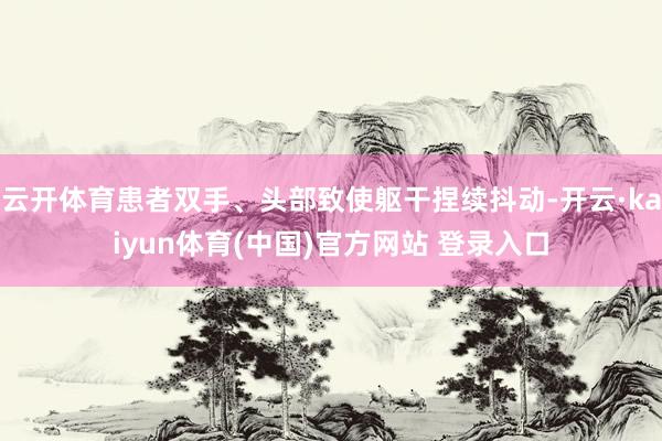 云开体育患者双手、头部致使躯干捏续抖动-开云·kaiyun体育(中国)官方网站 登录入口